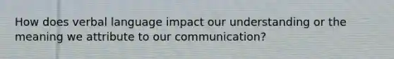 How does verbal language impact our understanding or the meaning we attribute to our communication?