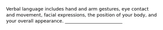 Verbal language includes hand and arm gestures, eye contact and movement, facial expressions, the position of your body, and your overall appearance. _________________________