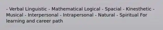 - Verbal Linguistic - Mathematical Logical - Spacial - Kinesthetic - Musical - Interpersonal - Intrapersonal - Natural - Spiritual For learning and career path