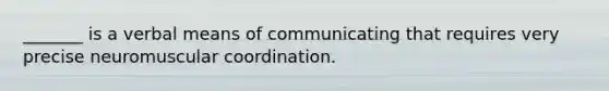 _______ is a verbal means of communicating that requires very precise neuromuscular coordination.