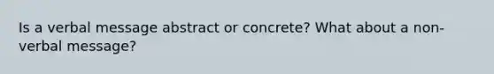 Is a verbal message abstract or concrete? What about a non-verbal message?