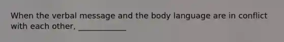 When the verbal message and the body language are in conflict with each​ other, ____________