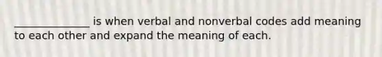 ______________ is when verbal and nonverbal codes add meaning to each other and expand the meaning of each.