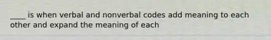 ____ is when verbal and nonverbal codes add meaning to each other and expand the meaning of each