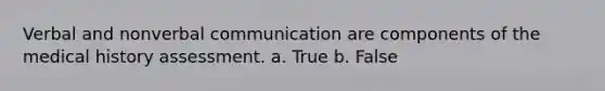 Verbal and nonverbal communication are components of the medical history assessment. a. True b. False