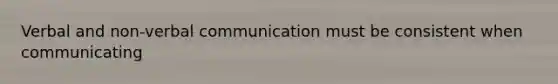 Verbal and non-verbal communication must be consistent when communicating