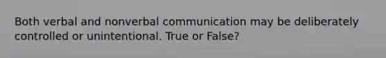 Both verbal and nonverbal communication may be deliberately controlled or unintentional. True or False?