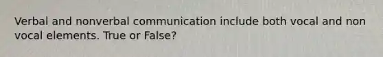 Verbal and nonverbal communication include both vocal and non vocal elements. True or False?