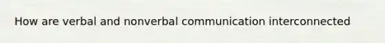 How are verbal and nonverbal communication interconnected