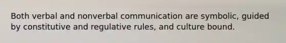 Both verbal and nonverbal communication are symbolic, guided by constitutive and regulative rules, and culture bound.