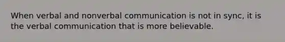 When verbal and nonverbal communication is not in sync, it is the verbal communication that is more believable.