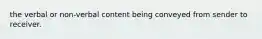 the verbal or non-verbal content being conveyed from sender to receiver.