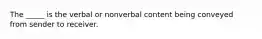 The _____ is the verbal or nonverbal content being conveyed from sender to receiver.