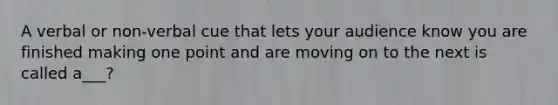 A verbal or non-verbal cue that lets your audience know you are finished making one point and are moving on to the next is called a___?