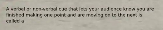 A verbal or non-verbal cue that lets your audience know you are finished making one point and are moving on to the next is called a