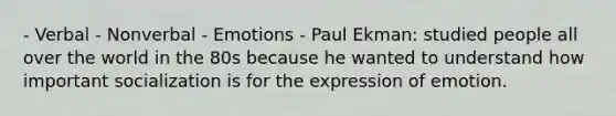 - Verbal - Nonverbal - Emotions - Paul Ekman: studied people all over the world in the 80s because he wanted to understand how important socialization is for the expression of emotion.