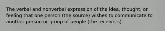 The verbal and nonverbal expression of the idea, thought, or feeling that one person (the source) wishes to communicate to another person or group of people (the receivers)