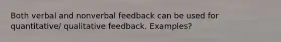 Both verbal and nonverbal feedback can be used for quantitative/ qualitative feedback. Examples?