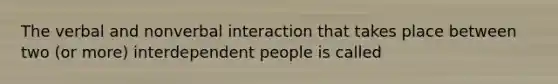 The verbal and nonverbal interaction that takes place between two (or more) interdependent people is called