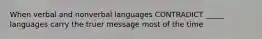 When verbal and nonverbal languages CONTRADICT _____ languages carry the truer message most of the time