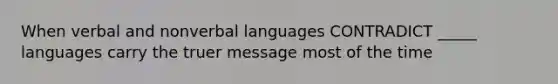 When verbal and nonverbal languages CONTRADICT _____ languages carry the truer message most of the time