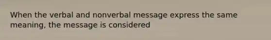 When the verbal and nonverbal message express the same meaning, the message is considered