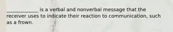 _____________ is a verbal and nonverbal message that the receiver uses to indicate their reaction to communication, such as a frown.