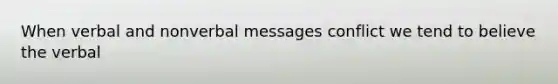 When verbal and nonverbal messages conflict we tend to believe the verbal