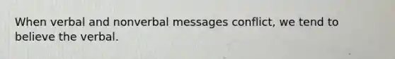 When verbal and nonverbal messages conflict, we tend to believe the verbal.