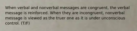 When verbal and nonverbal messages are congruent, the verbal message is reinforced. When they are incongruent, nonverbal message is viewed as the truer one as it is under unconscious control. (T/F)