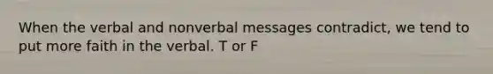 When the verbal and nonverbal messages contradict, we tend to put more faith in the verbal. T or F