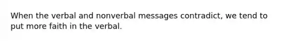 When the verbal and nonverbal messages contradict, we tend to put more faith in the verbal.
