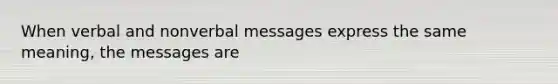 When verbal and nonverbal messages express the same meaning, the messages are