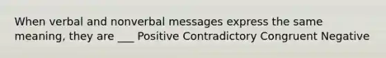 When verbal and nonverbal messages express the same meaning, they are ___ Positive Contradictory Congruent Negative