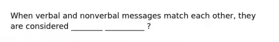 When verbal and nonverbal messages match each other, they are considered ________ __________ ?