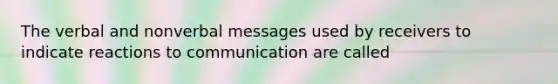 The verbal and nonverbal messages used by receivers to indicate reactions to communication are called