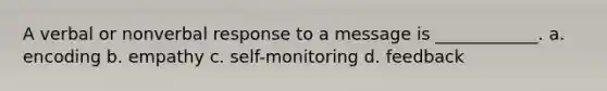 A verbal or nonverbal response to a message is ____________. a. encoding b. empathy c. self-monitoring d. feedback