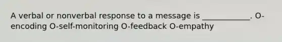 A verbal or nonverbal response to a message is ____________. O-encoding O-self-monitoring O-feedback O-empathy