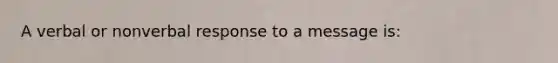 A verbal or nonverbal response to a message is:
