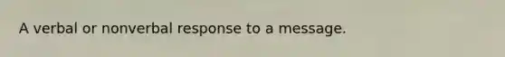 A verbal or nonverbal response to a message.