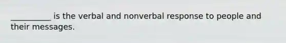 __________ is the verbal and nonverbal response to people and their messages.