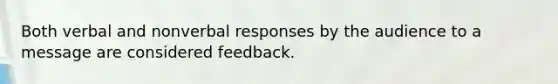 Both verbal and nonverbal responses by the audience to a message are considered feedback.