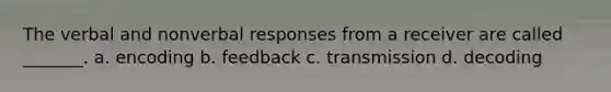 The verbal and nonverbal responses from a receiver are called _______. a. encoding b. feedback c. transmission d. decoding