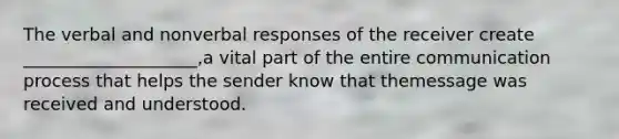 The verbal and nonverbal responses of the receiver create ____________________,a vital part of the entire <a href='https://www.questionai.com/knowledge/kaIZL86zLL-communication-process' class='anchor-knowledge'>communication process</a> that helps the sender know that themessage was received and understood.