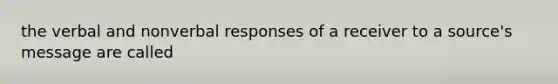 the verbal and nonverbal responses of a receiver to a source's message are called