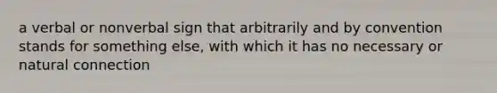 a verbal or nonverbal sign that arbitrarily and by convention stands for something else, with which it has no necessary or natural connection