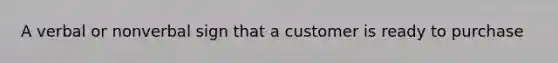 A verbal or nonverbal sign that a customer is ready to purchase
