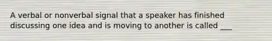 A verbal or nonverbal signal that a speaker has finished discussing one idea and is moving to another is called ___