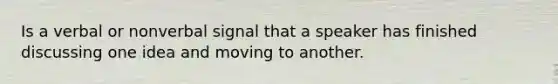 Is a verbal or nonverbal signal that a speaker has finished discussing one idea and moving to another.