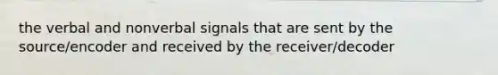 the verbal and nonverbal signals that are sent by the source/encoder and received by the receiver/decoder